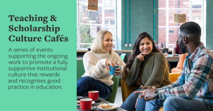 Teaching and Scholarship Culture Cafes - A series of events supporting the ongoing work to promote a fully supportive institutional culture that rewards and recognises good practice in education.